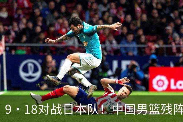 9·18对战日本队！中国男篮残阵出击，这一战不只是为了赢